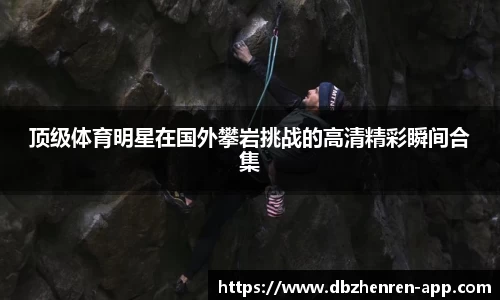 顶级体育明星在国外攀岩挑战的高清精彩瞬间合集