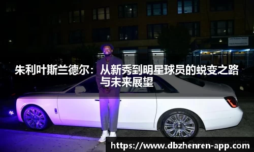 朱利叶斯兰德尔：从新秀到明星球员的蜕变之路与未来展望