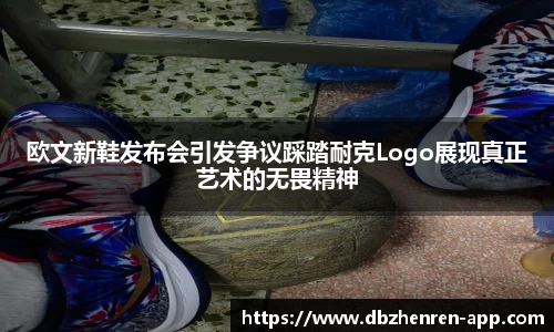 欧文新鞋发布会引发争议踩踏耐克Logo展现真正艺术的无畏精神